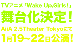 TVアニメ「Wake Up,Girls！」舞台化決定！AiiA 2.5Theater Tokyoにて2017年1月19～22日上映！